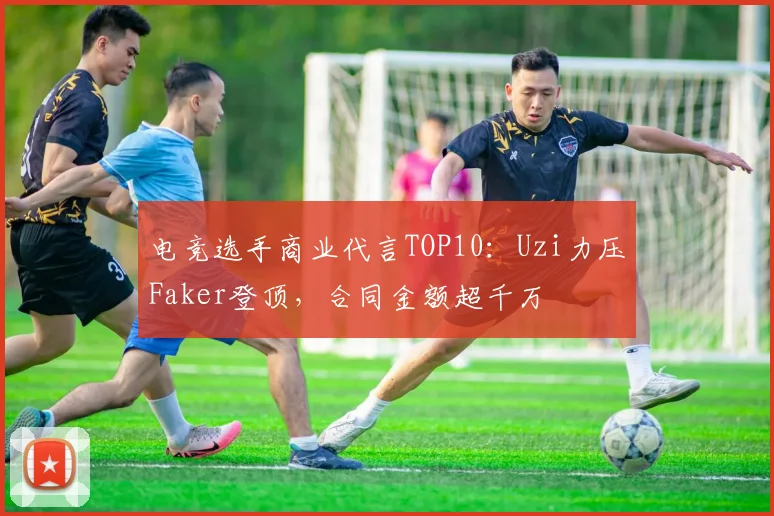 电竞选手商业代言TOP10：Uzi力压Faker登顶，合同金额超千万