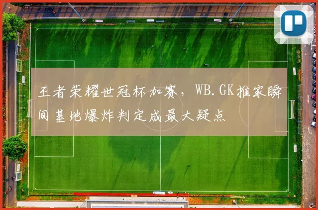 王者荣耀世冠杯加赛,WB.GK推家瞬间基地爆炸判定成最大疑点