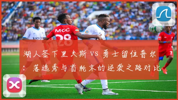 湖人签下里夫斯 vs 勇士留住普尔:落选秀与首轮末的逆袭之路对比