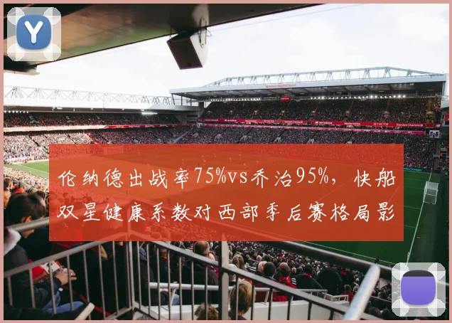 伦纳德出战率75%vs乔治95%,快船双星健康系数对西部季后赛格局影响